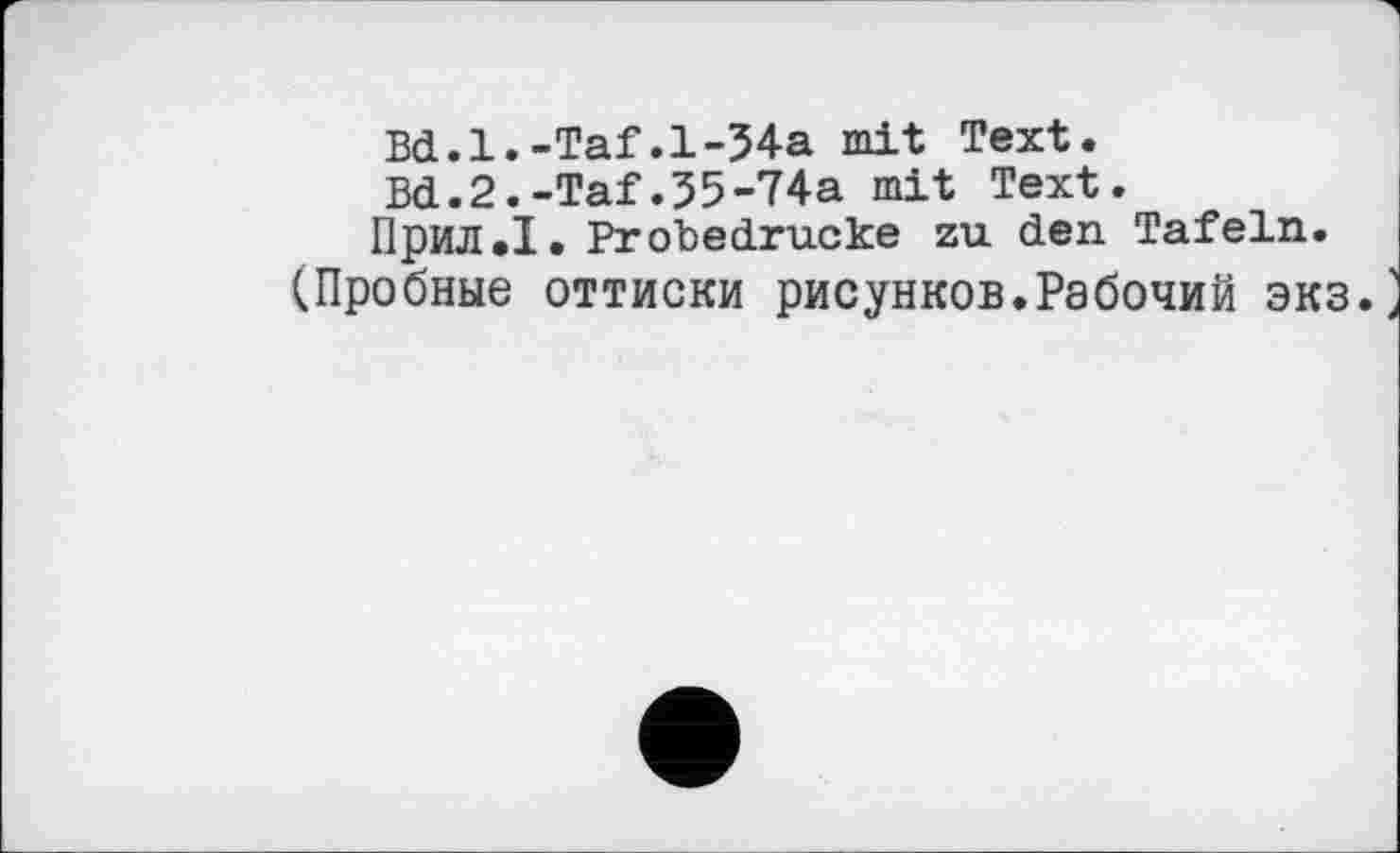 ﻿Bd.l.-Taf.l-34a mit Text.
Bd.2.-Taf.35-74a mit Text.
Прил.І. Probedrucke zu den Tafeln.
(Пробные оттиски рисунков.Рабочий экз.